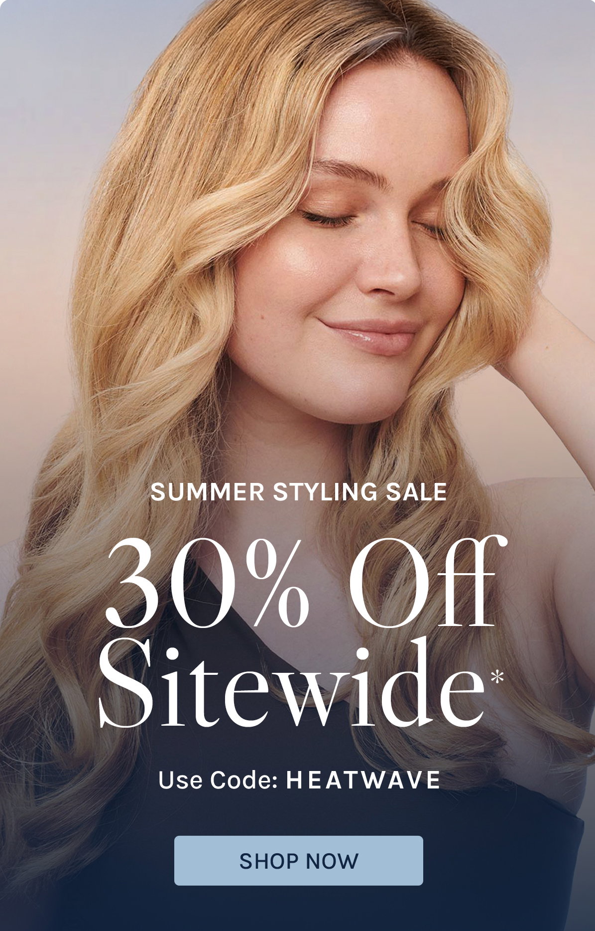 Summer Styling Sale 30% off Sitewide Use code: HEATWAVE