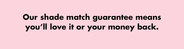 Our shade match guarantee means you'll love it or your money back