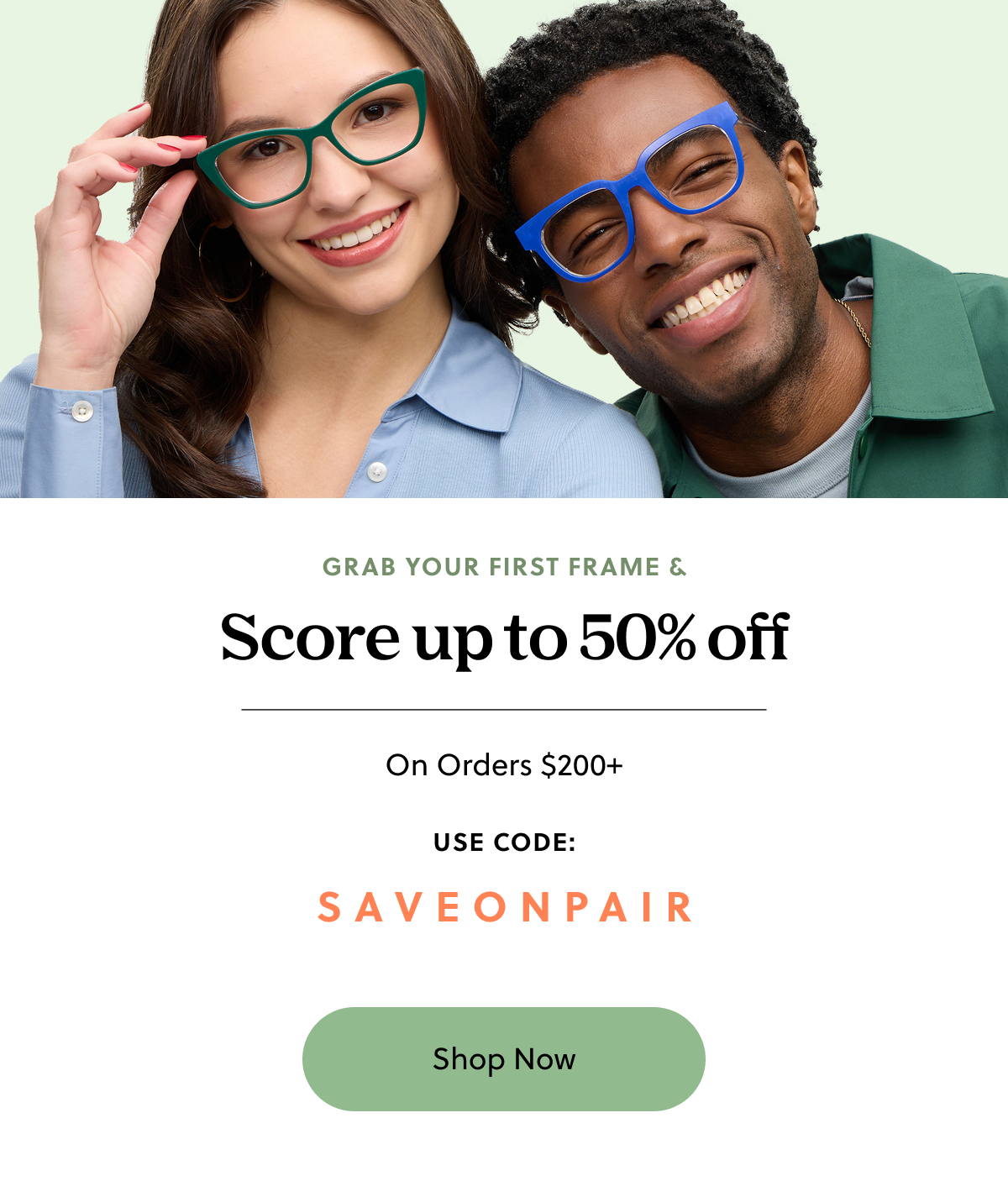 Grab Your First Frame & Score up to 50% Off On Orders $200+ Use Code: SAVEONPAIR | Shop Now