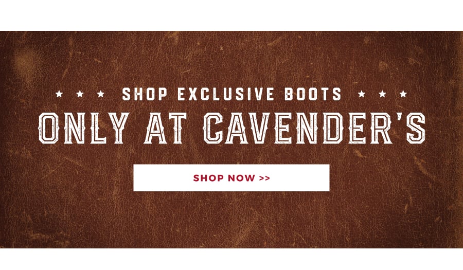 SHOP EXCLUSIVE BOOTS ONLY AT CAVENDER'S | SHOP NOW >>