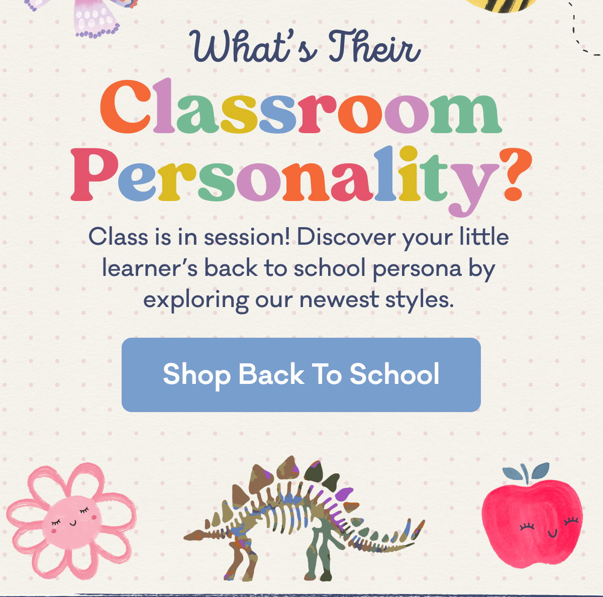 What's Their Classroom Personality? | Class is in session! Discover your little  learner’s back to school persona by  exploring our newest styles.  | Shop Back To School