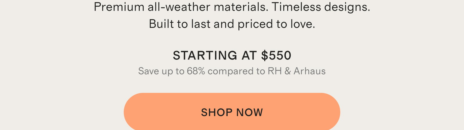 Premium all-weather materials. Timeless designs. Built to last and priced to love.