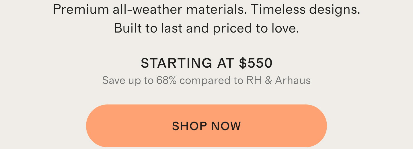 Premium all-weather materials. Timeless designs. Built to last and priced to love.