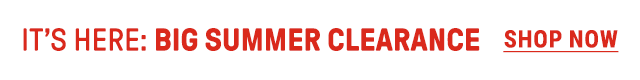 It's Here: BIG SUMMER CLEARANCE. Shop Now