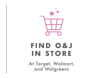 FIND O&J IN STORE AT TARGET, WALMART, AND WALGREENS