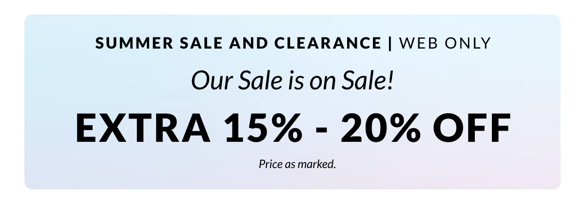Summer Sale and Clearance! Our sale is on Sale, web only. Shop an Extra 15% - 20% Off. Price as marked. 