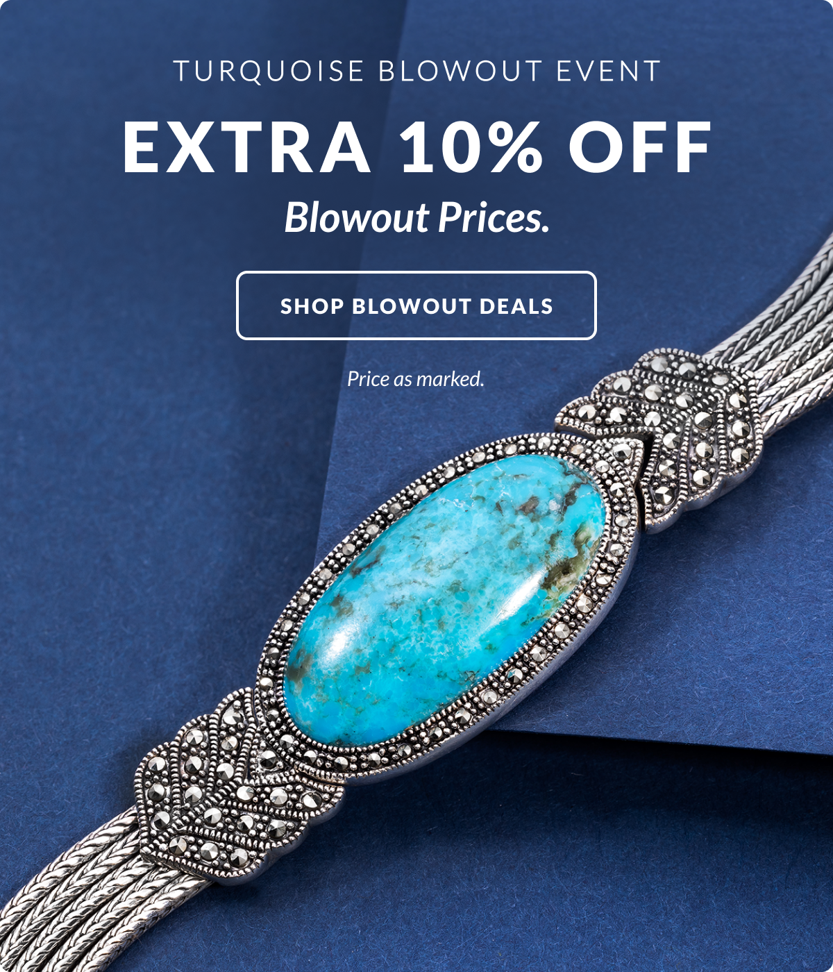 TURQUOISE  BLOWOUT EVENT! Flash Sale! Extra 10% off Blowout Price. Shop blowout deals. Price as marked. 
