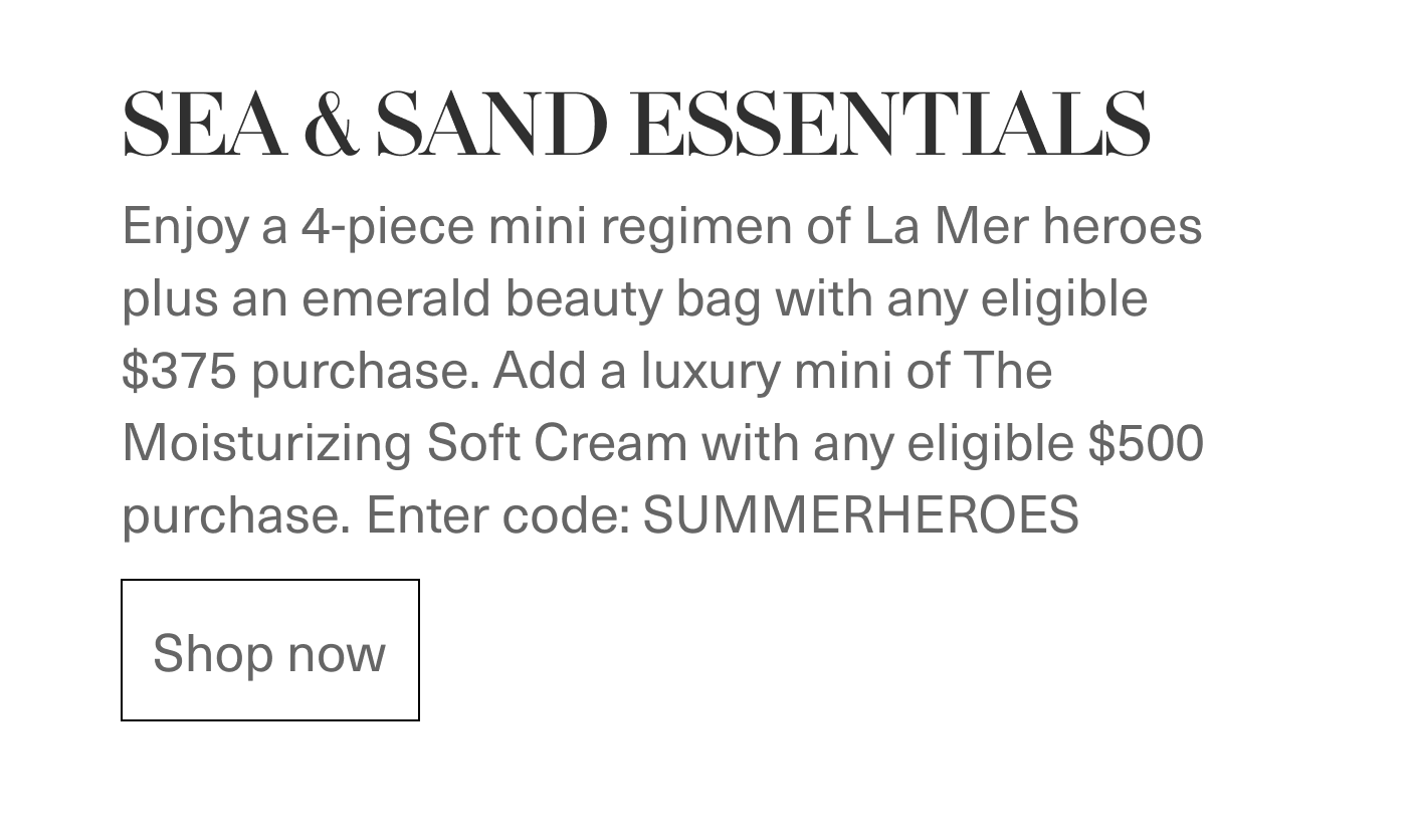 SUMMER REVERLRIES - Enjoy a 4-piece mini regimen of La Mer heroes plus an emerald beauty bag with any eligible $375 purchase. Add a luxury mini of The Moisturizing Soft Cream with any eligible $500 purchase. Enter code: SUMMERHEROES | Shop now