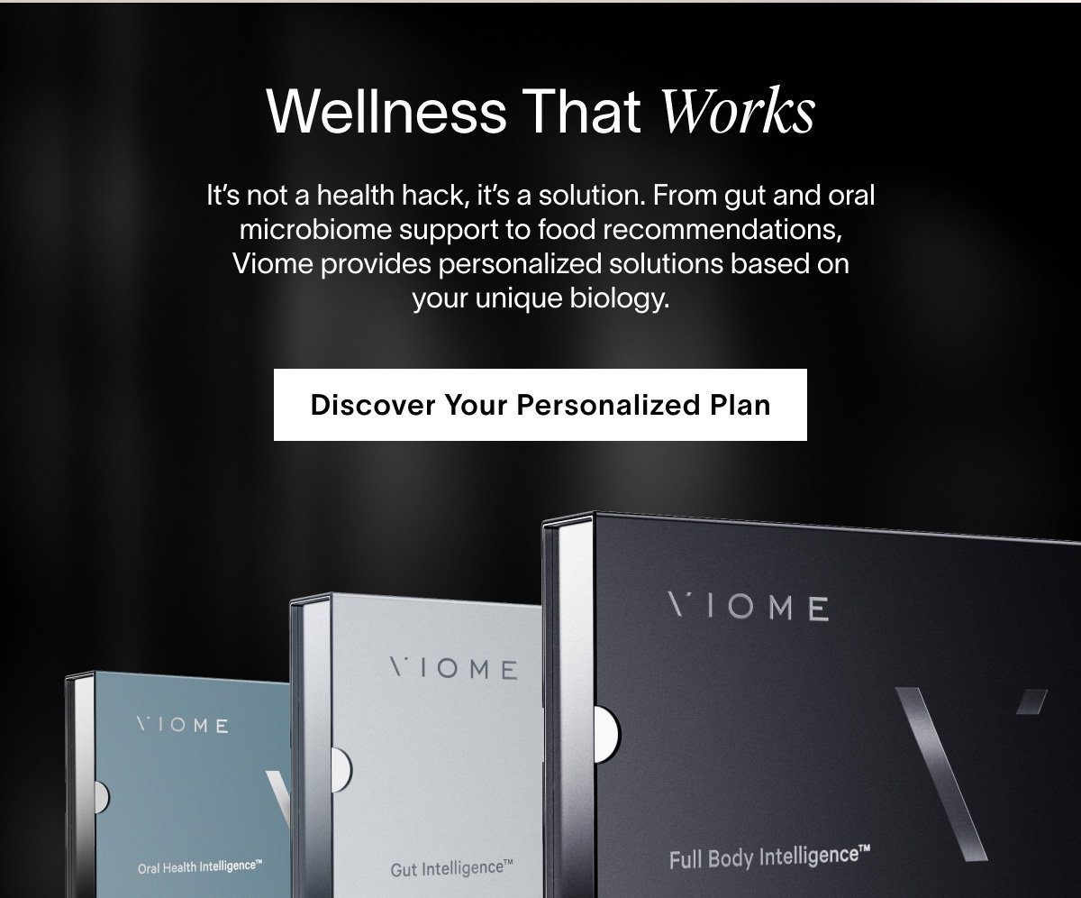 Wellness That Works | It’s not a health hack, it’s a solution. From gut and oral microbiome support to food recommendations, Viome provides personalized solutions based on your unique biology. | Discover Your Personalized Plan