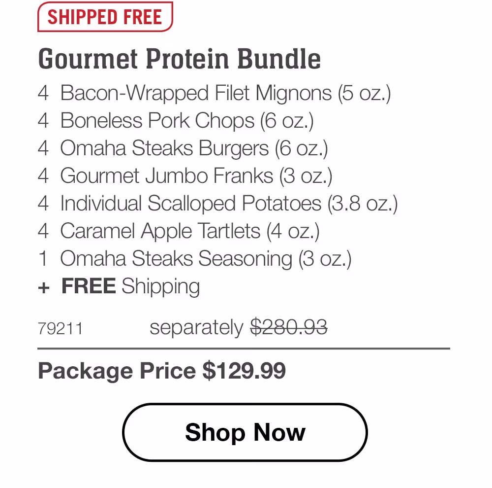 SHIPPED FREE | Gourmet Protein Bundle - 4 Bacon-Wrapped Filet Mignons (5 oz.) - 4 Boneless Pork Chops (6 oz.) - 4 Omaha Steaks Burgers (6 oz.) - 4 Gourmet Jumbo Franks (3 oz.) - 4 Individual Scalloped Potatoes (3.8 oz.) - 4 Caramel Apple Tartlets (4 oz.) - 1 Omaha Steaks Seasoning (3 oz.) + FREE Shipping - 79211 separately $280.93 | Package Price $129.99 || Shop Now