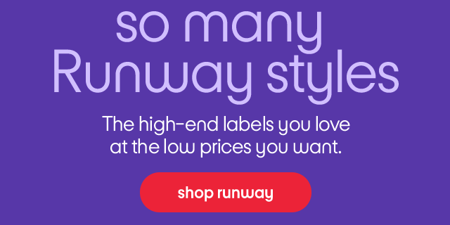 So many Runway styles. The high-end labels you love at the low prices you want. Shop runway.