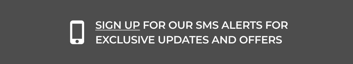 SIGN UP FOR OUR SMS ALERTS FOR EXCLUSIVE UPDATES AND OFFERS