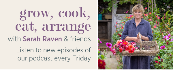 grow, cook, eat, arrange with Sarah Raven & friends. Listen to new episodes of our podcast every Friday.