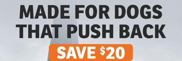 Made for dogs that push back. Save $20.