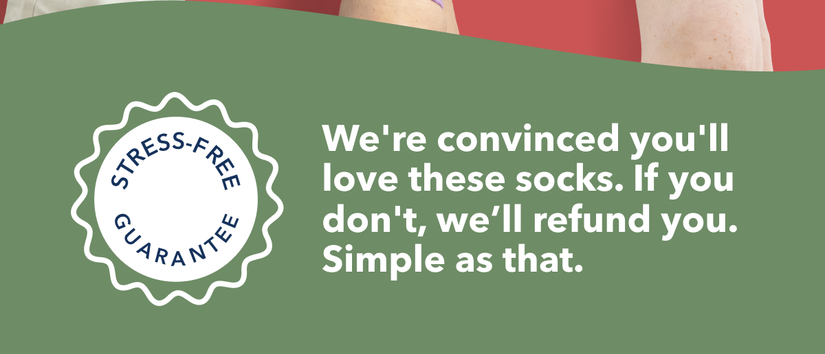 We're convinced you'll love these socks. If you don't, we’ll refund you. Simple as that.