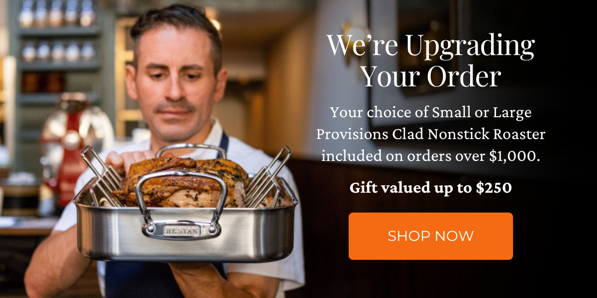 We’re Upgrading Your Order. Your choice of Small or Large Provisions Clad Nonstick Roaster included on orders over $1,000. Gift valued up to $250. Click here to shop now.