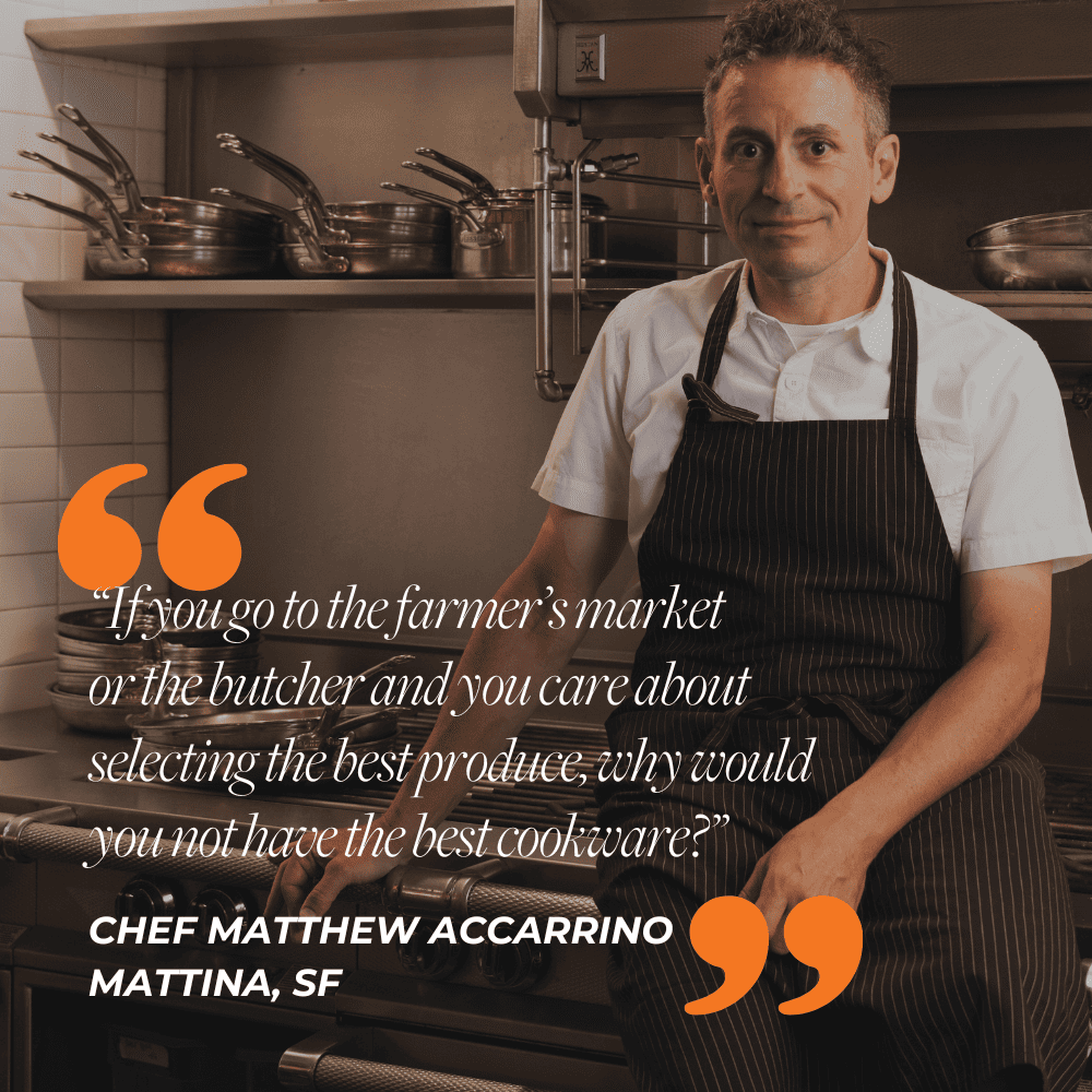 Chef testimonial for Matthew Accarrino: “If you go to the farmer’s market or the butcher and you care about selecting the best produce, why would you not have the best cookware?”