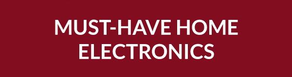 MUST-HAVE HOME ELECTRONICS