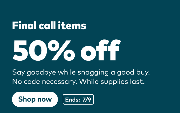 Final Call items now 50% off! No code necessary. While supplies last.