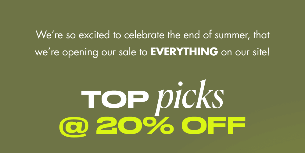 We’re so excited to celebrate the end of summer, that we’re opening our sale to EVERYTHING on our site!  TOP picks @ 20% off