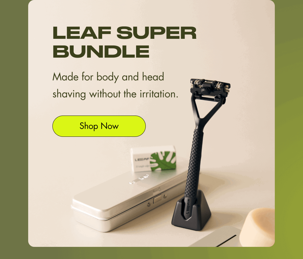 Leaf Super Bundle Made for body and head shaving without the irritation. Shop Now