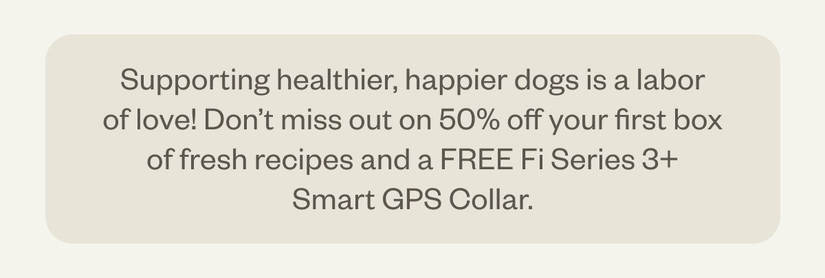 Make every meal a celebration with delicious, perfectly balanced nutrition. Join before 9/1/2025 to get 50% off your first box meals and a FREE Fi Series 3+ Smart GPS Collar.