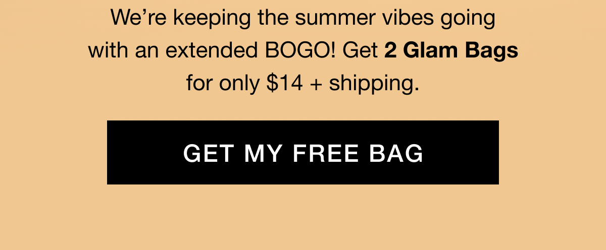 We’re keeping the summer vibes going with an extended BOGO! Get 2 Glam Bags for only $14 + shipping. GET MY FREE BAG