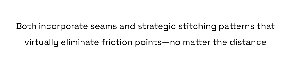 Both incorporate seams and strategic stitching patterns that virtually eliminate friction points-no matter the distance