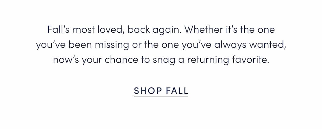 Fall’s most loved, back again. Whether it’s the one you’ve been missing or the one you’ve always wanted, now’s your chance to snag a returning favorite.