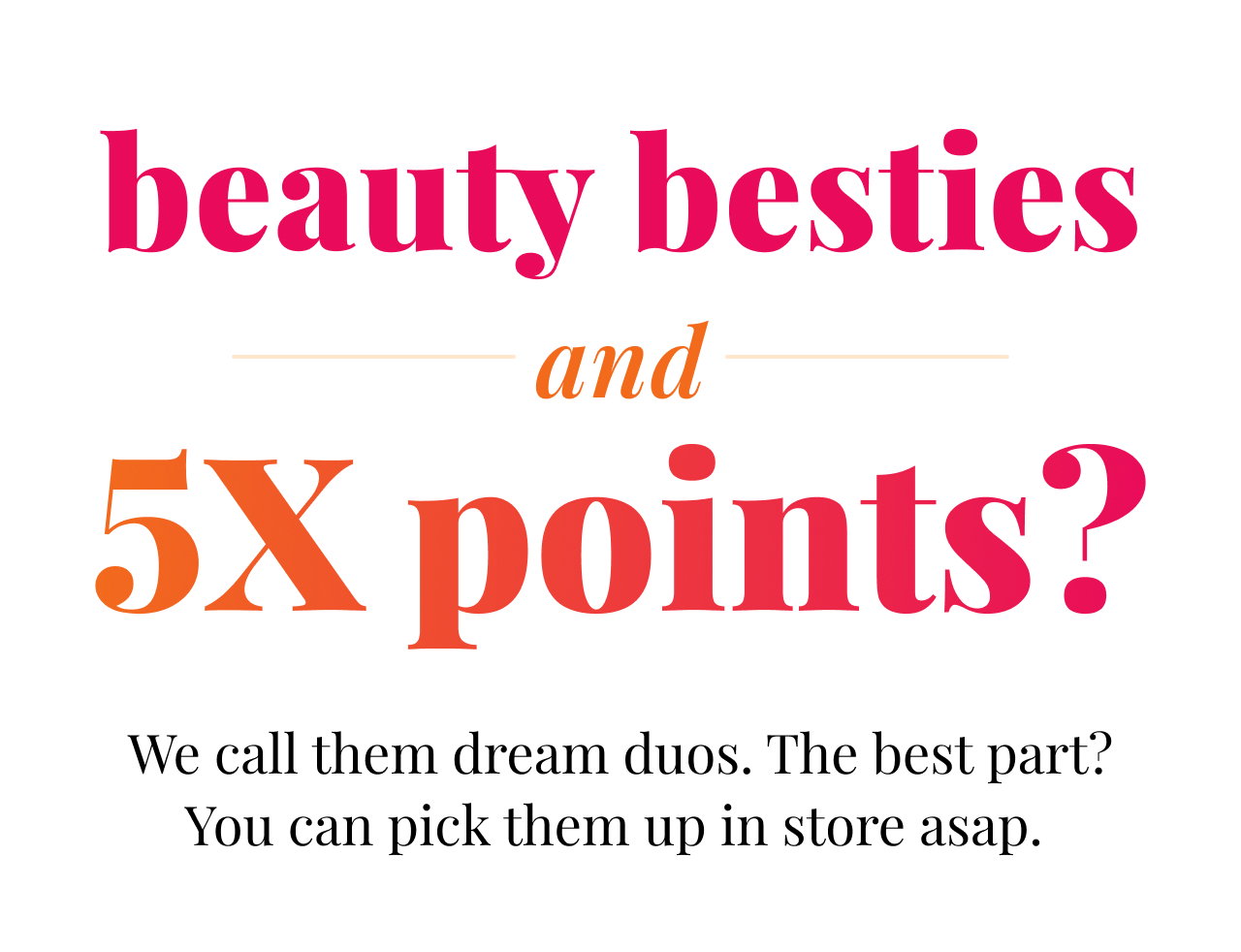 beauty besties and 5x points? | We call them dream duos. The best part? You can pick them up in store asap.