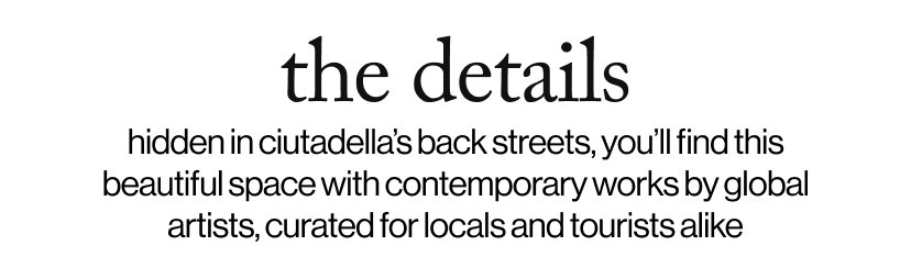 the details -hidden in ciutadella’s back streets, you’ll find this beautiful space with contemporary works by global artists, curated for locals and tourists alike
