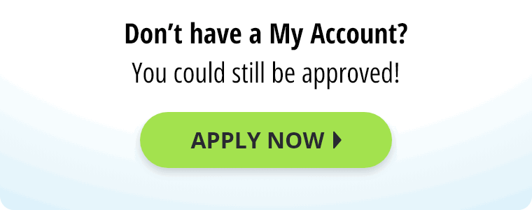Don't have a My Account? You could still be approved! Apply Now