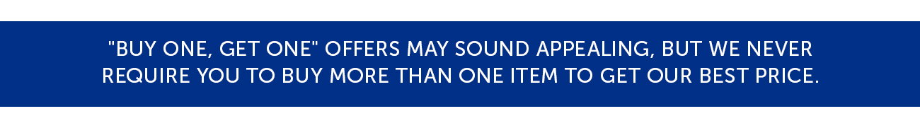 "Buy One, Get One" offers may sound appealing, but we never Require you to buy more than one item to get our best price.