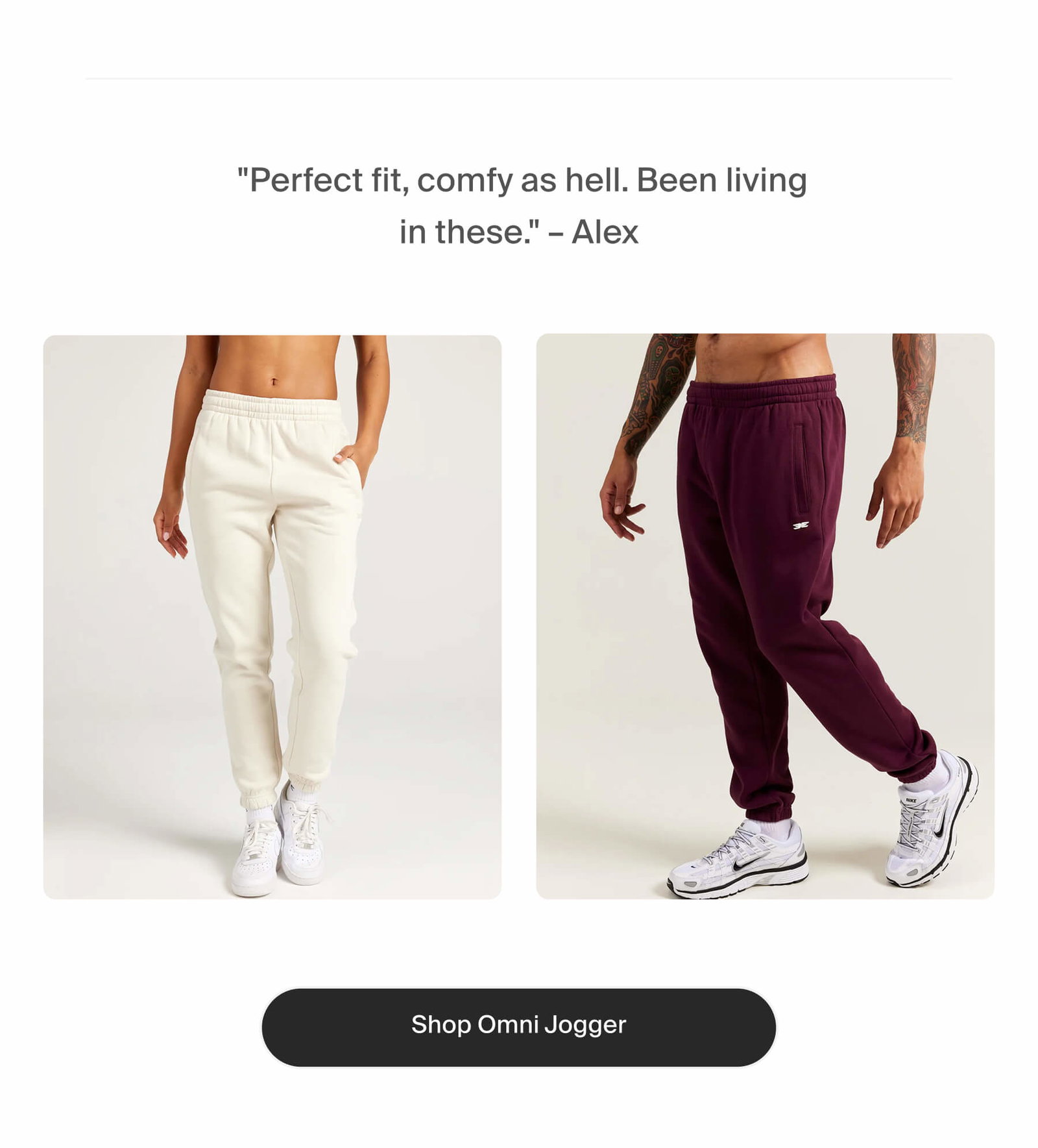  "Perfect fit, comfy as hell. Been living in these." – Alex | Shop Omni Jogger
