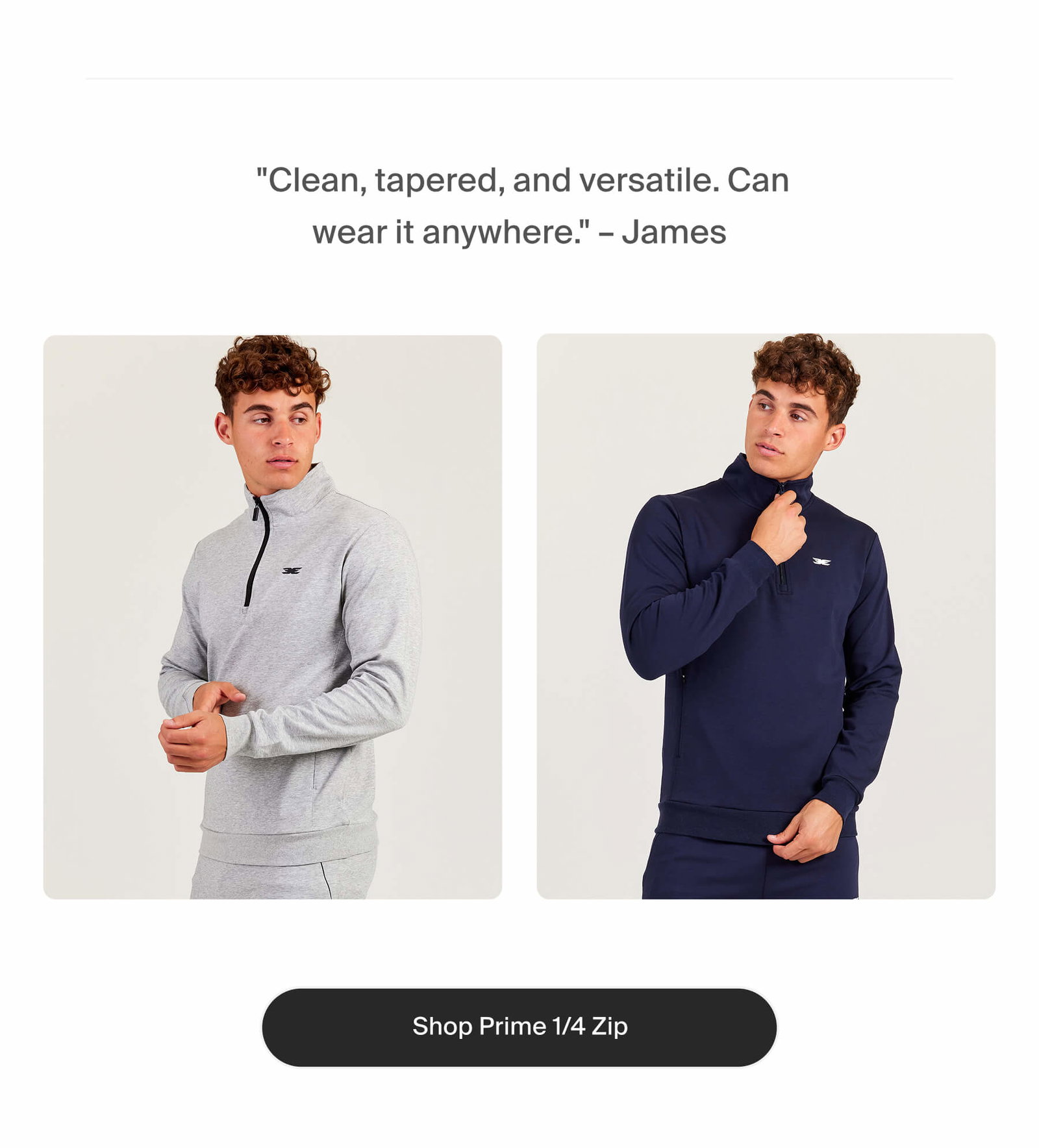  "Clean, tapered, and versatile. Can wear it anywhere." – James | Shop Prime 1/4 Zip