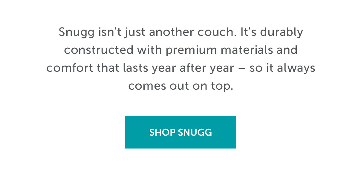 Snugg isn't just another couch. It's durably constructed with premium materials and comfort that lasts year after year – so it always comes out on top. | SHOP SNUGG >>