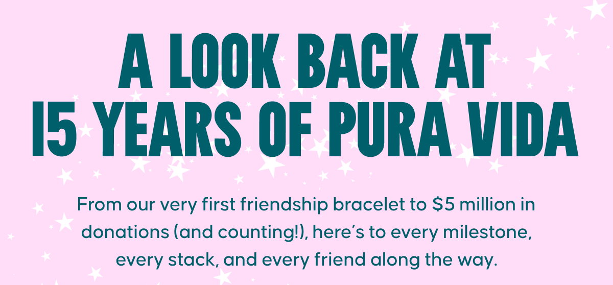 A Look Back at 15 Years of Pura Vida:  From our very first friendship bracelet to $5 million in donations (and counting!), here’s to every milestone, every stack, and every friend along the way.