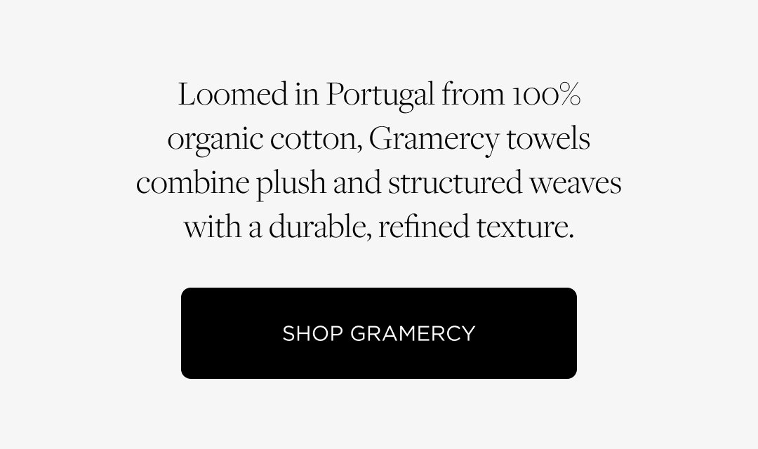 Loomed in Portugal from 100% organic cotton, Gramercy towels combine plush and structured weaves with a durable, refined texture. Shop Gramercy. 
