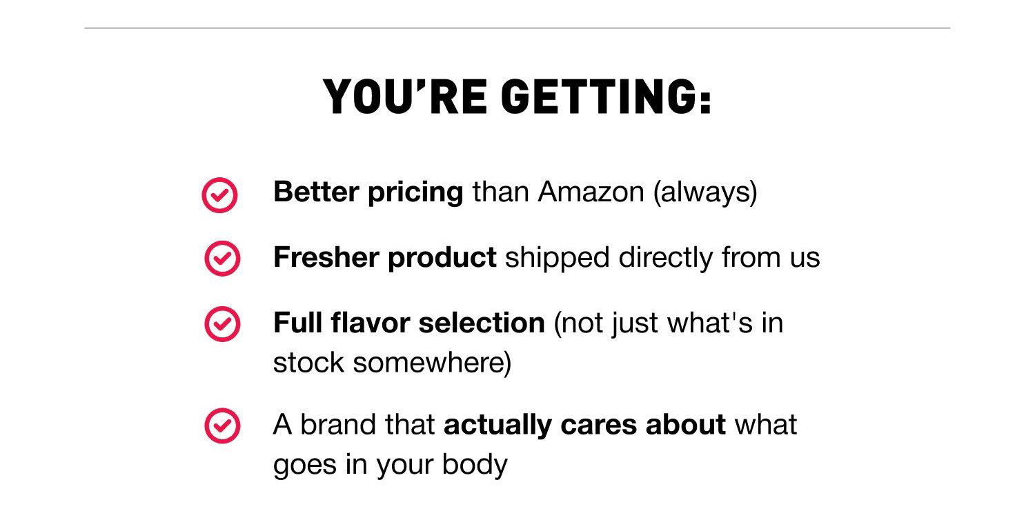You’re Getting: Better pricing than Amazon (always). Fresher product shipped directly from us. Full flavor selection (not just what's in stock somewhere). A brand that actually cares about what goes in your body.