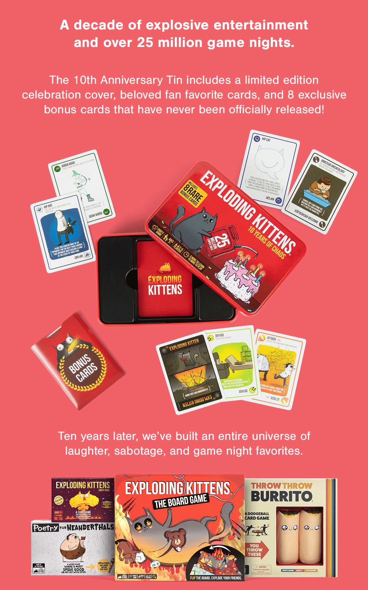 A decade of explosive entertainment and over 25 million game nights. | The 10th Anniversary Tin includes a limited edition celebration cover, beloved fan favorite cards, and 8 exclusive bonus cards that have never been officially released! | Ten years later, we've built an entire universe of laughter, sabotage, and game night favorites.  