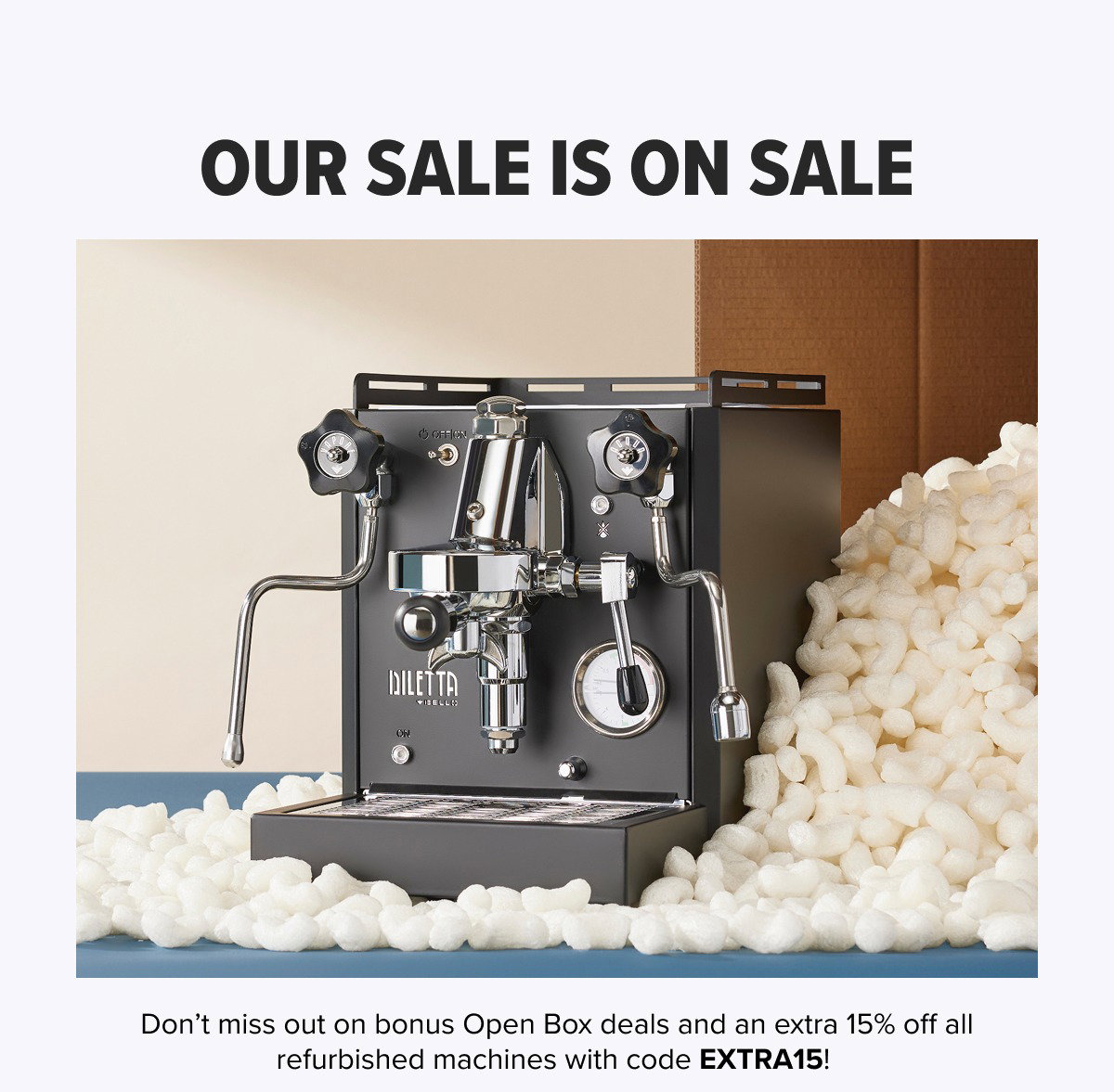 OUR SALE IS ON SALE Don’t miss out on bonus Open Box deals and an extra 15% off all refurbished machines with code EXTRA15!  CTA: Shop Open Box