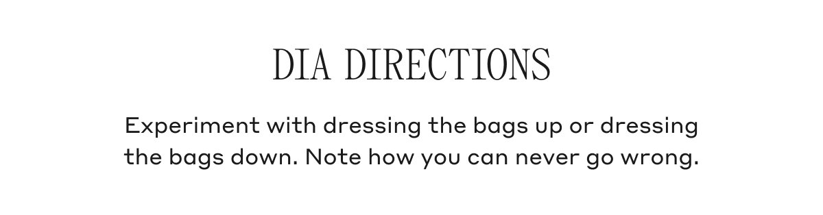 DIA DIRECTIONS Experiment with dressing the bags up or dressing the bags down. Note how you can never go wrong.
