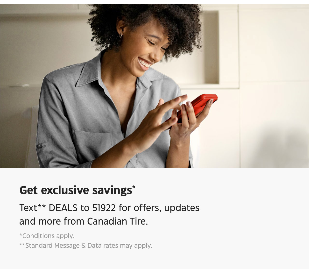 Text* DEALS to 51922 and get the latest offers from Canadian Tire by SMS.