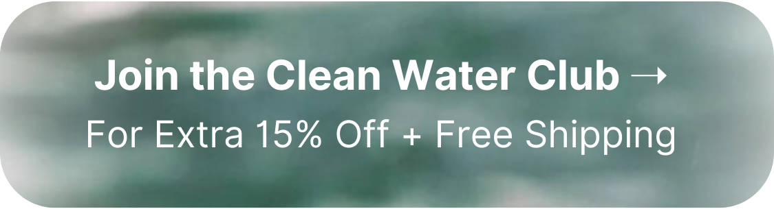 Join the Clean Water Club For Extra 15% Off + Free Shipping
