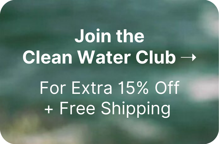 Join the Clean Water Club For Extra 15% Off + Free Shipping