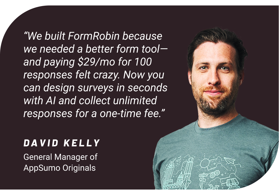 We build FormRobin because we needed a better form tool—and paying $29/mo for 100 responses felt crazy. Now you can design surveys in seconds with AI and collect responses for a one-time fee.
