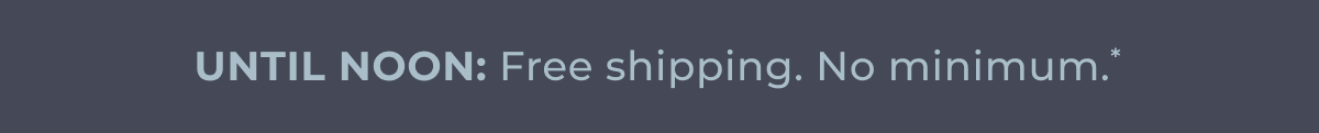 Until Noon: Free Shipping. No Minimum.