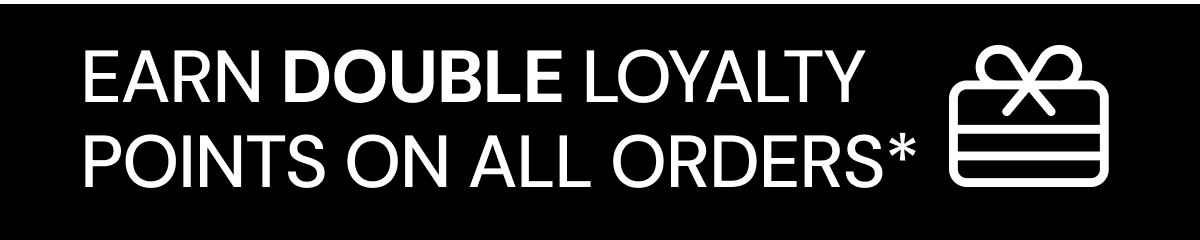 Earn DOUBLE Loyalty Points on All Orders*