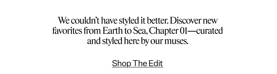 We couldn’t have styled it better. Discover new favorites from Earth to Sea, Chapter 01—curated and styled here by our muses.
