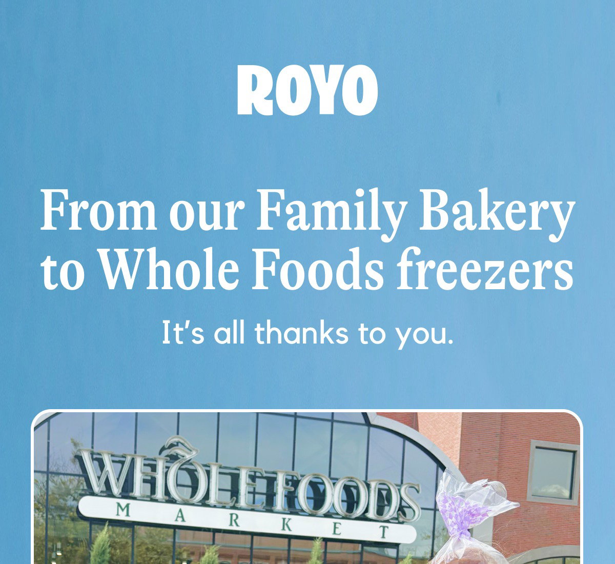 From our Family Bakery to Whole Foods freezers - It's all thanks to you.